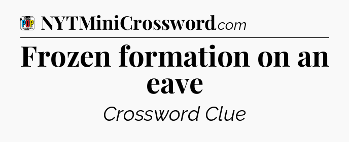 Frozen formation on an eave Crossword Clue