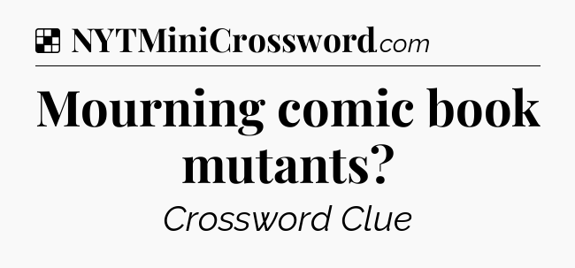 Solution: Mourning comic book mutants - NYT Crossword