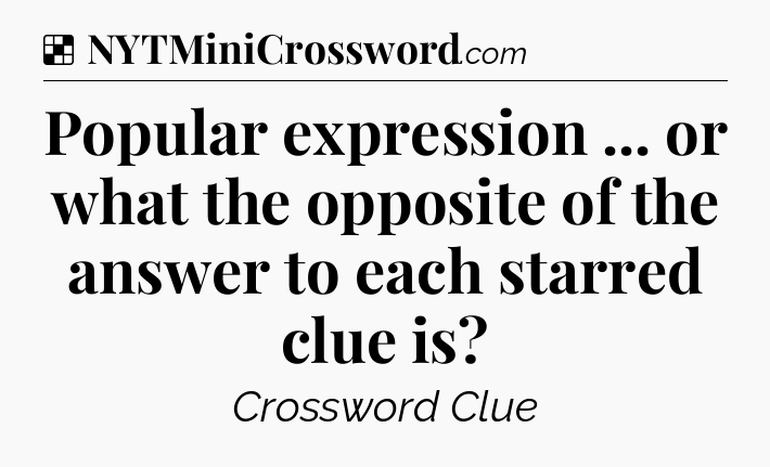 Solution: Popular expression ... or what the opposite of the answer to each starred clue is - NYT Crossword