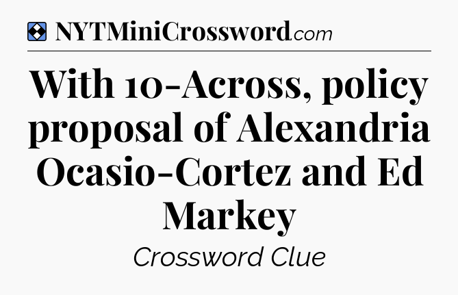 Solution: With 10-Across, policy proposal of Alexandria Ocasio-Cortez and Ed Markey - NYT Mini Crossword