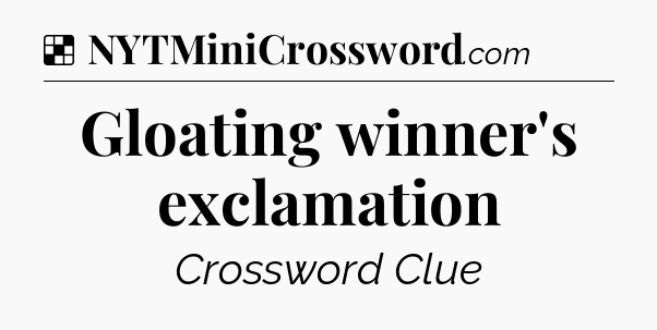Solution: Gloating winner's exclamation - NYT Crossword