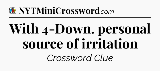With 4-Down. personal source of irritation Crossword Clue