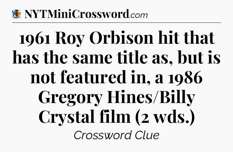 1961 Roy Orbison hit that has the same title as, but is not featured in, a 1986 Gregory Hines/Billy Crystal film (2 wds.) Crossword Clue