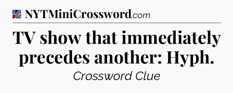 TV show that immediately precedes another: Hyph Crossword Clue