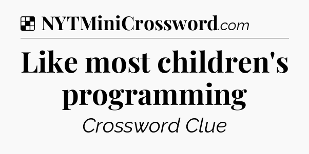 Solution: Like most children's programming - NYT Crossword
