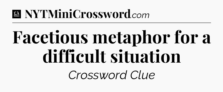 Facetious metaphor for a difficult situation - LA Times Crossword