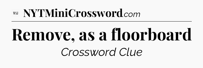 Remove, as a floorboard - WSJ Crossword