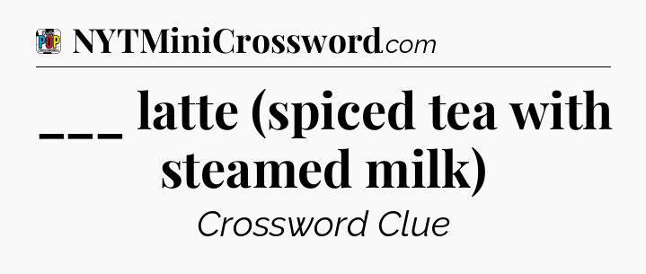 ___ latte (spiced tea with steamed milk) Crossword Clue