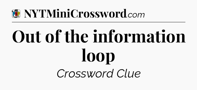 Out of the information loop Crossword Clue