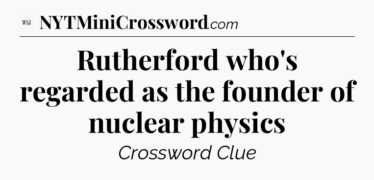 Rutherford who's regarded as the founder of nuclear physics - WSJ Crossword