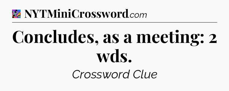 Concludes, as a meeting: 2 wds Crossword Clue