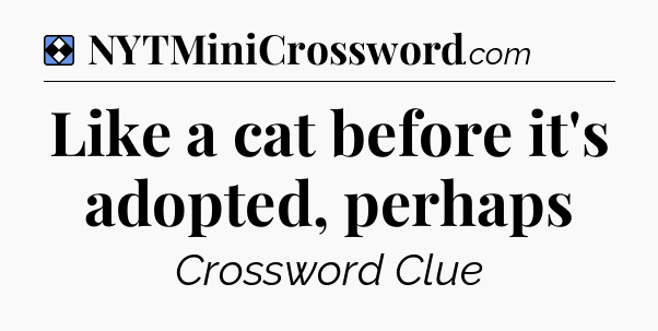 Solution: Like a cat before it's adopted, perhaps - NYT Mini Crossword