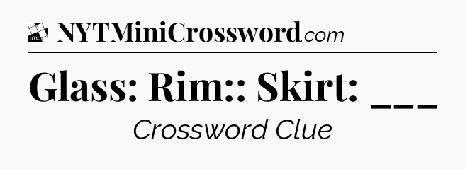 Glass: Rim:: Skirt: ___ - Daily Themed Classic Crossword