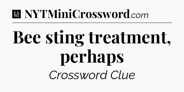 Bee sting treatment, perhaps - LA Times Crossword