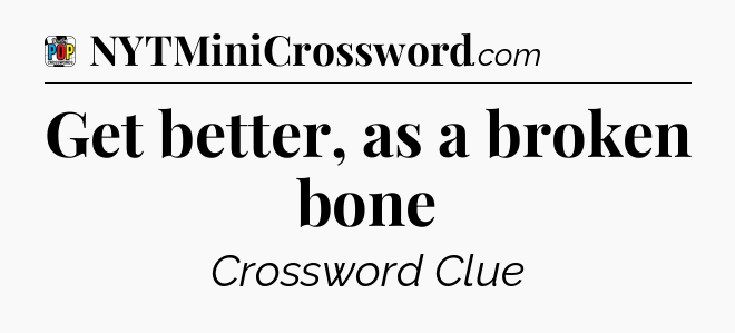 Get better, as a broken bone Crossword Clue