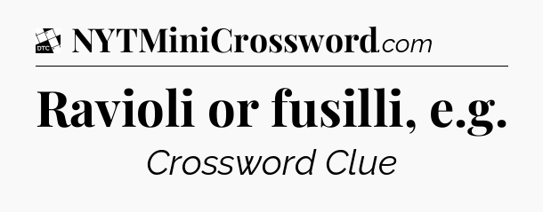 Ravioli or fusilli, e.g - Daily Themed Classic Crossword