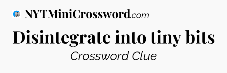 Disintegrate into tiny bits Crossword Clue