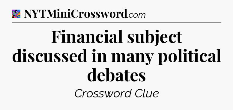 Financial subject discussed in many political debates Crossword Clue