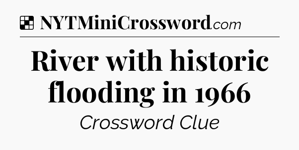 Solution: River with historic flooding in 1966 - NYT Crossword