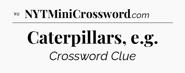 Caterpillars, e.g - WSJ Crossword