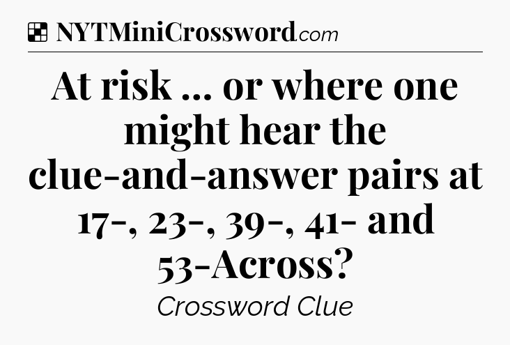 Solution: At risk … or where one might hear the clue-and-answer pairs at 17-, 23-, 39-, 41- and 53-Across - NYT Crossword