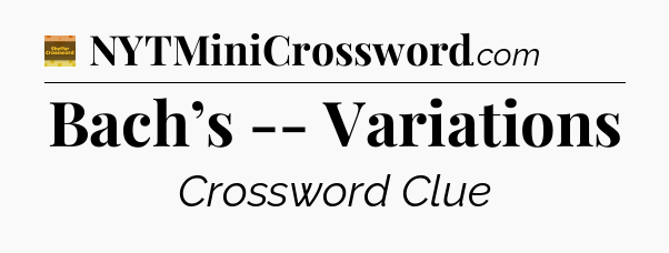 Bach’s -- Variations - Eugene Sheffer Crossword