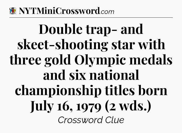 Double trap- and skeet-shooting star with three gold Olympic medals and six national championship titles born July 16, 1979 (2 wds.) Crossword Clue
