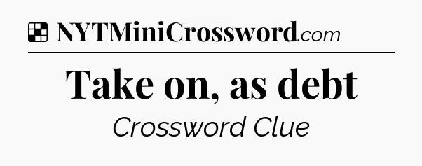 Solution: Take on, as debt - NYT Crossword