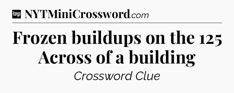 Frozen buildups on the 125 Across of a building Crossword Clue