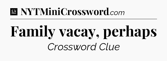 Family vacay, perhaps - LA Times Crossword