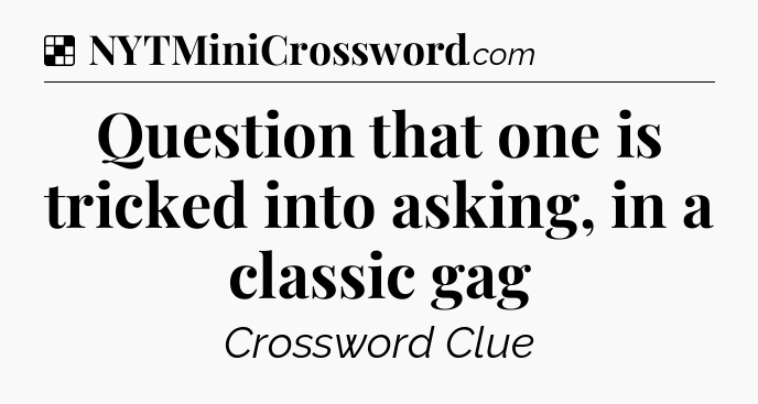 Solution: Question that one is tricked into asking, in a classic gag - NYT Crossword