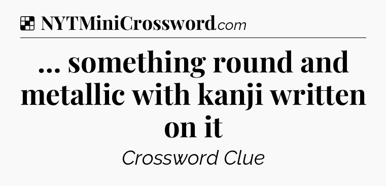 Solution: … something round and metallic with kanji written on it - NYT Crossword
