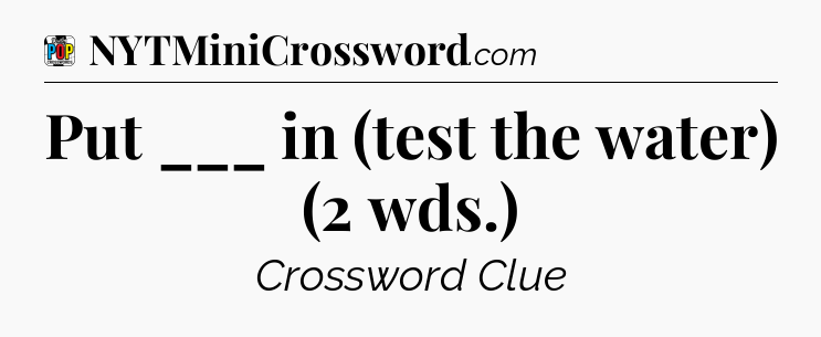 Put ___ in (test the water) (2 wds.) Crossword Clue