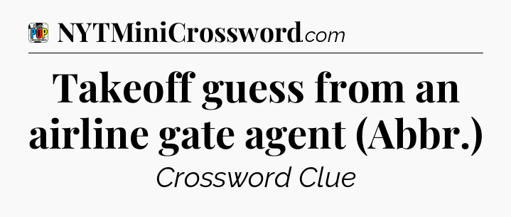 Takeoff guess from an airline gate agent (Abbr.) Crossword Clue