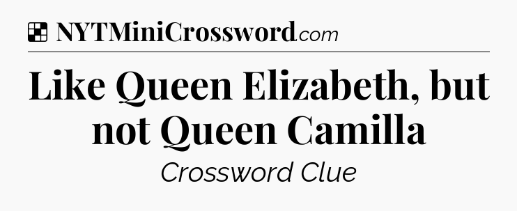 Solution: Like Queen Elizabeth, but not Queen Camilla - NYT Crossword
