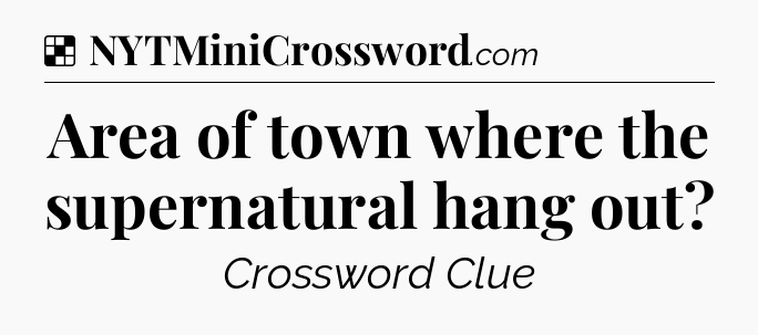 Solution: Area of town where the supernatural hang out - NYT Crossword