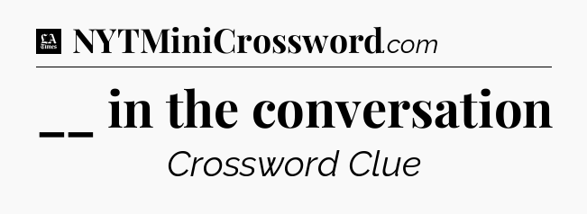 __ in the conversation - LA Times Crossword