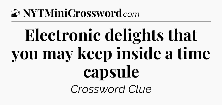 Electronic delights that you may keep inside a time capsule - Daily Themed Classic Crossword