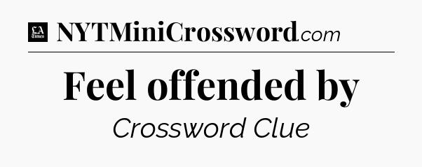 Feel offended by - LA Times Crossword