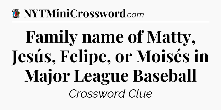 Family name of Matty, Jesús, Felipe, or Moisés in Major League Baseball Crossword Clue