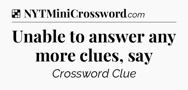 Solution: Unable to answer any more clues, say - NYT Crossword