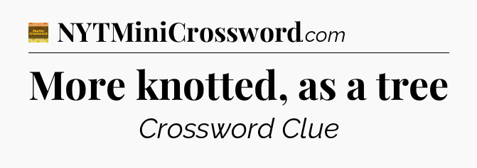More knotted, as a tree - Eugene Sheffer Crossword