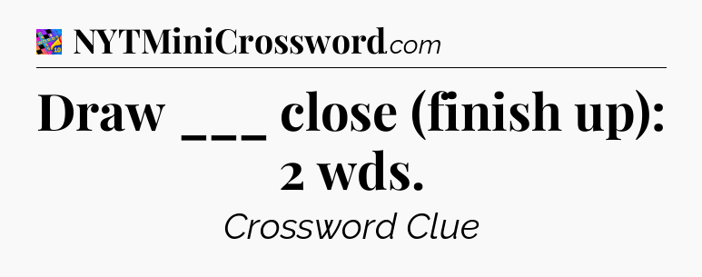 Draw ___ close (finish up): 2 wds Crossword Clue