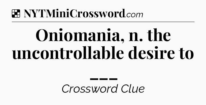 Solution: Oniomania, n. the uncontrollable desire to ___ - NYT Crossword