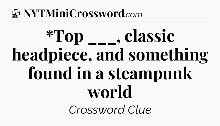 *Top ___, classic headpiece, and something found in a steampunk world - Daily Themed Classic Crossword