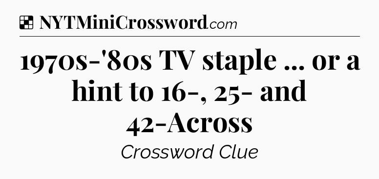 Solution: 1970s-'80s TV staple ... or a hint to 16-, 25- and 42-Across - NYT Crossword
