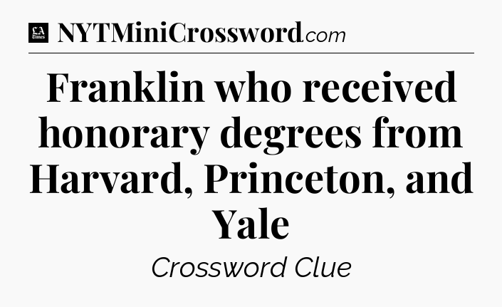 Franklin who received honorary degrees from Harvard, Princeton, and Yale - LA Times Crossword