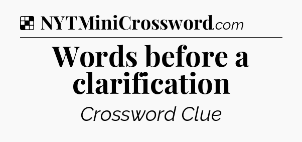 Solution: Words before a clarification - NYT Crossword