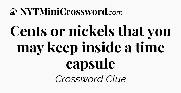 Cents or nickels that you may keep inside a time capsule - Daily Themed Classic Crossword