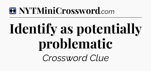 Solution: Identify as potentially problematic - NYT Mini Crossword